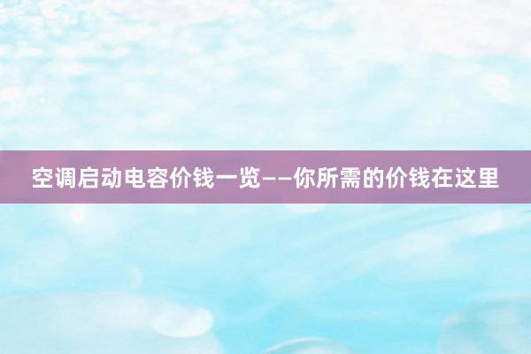 空调启动电容价钱一览——你所需的价钱在这里