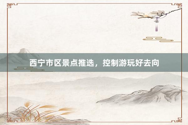 西宁市区景点推选，控制游玩好去向