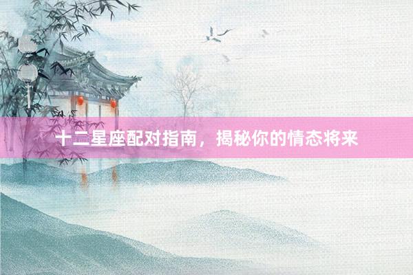 十二星座配对指南，揭秘你的情态将来