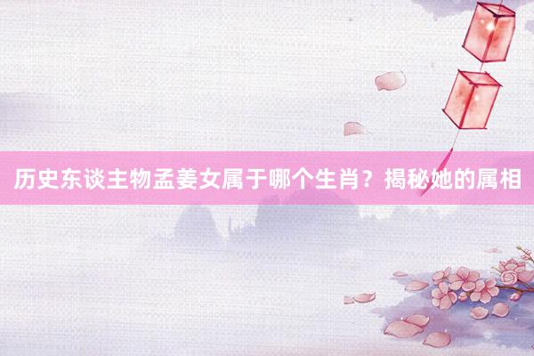 历史东谈主物孟姜女属于哪个生肖？揭秘她的属相
