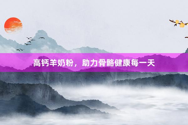 高钙羊奶粉，助力骨骼健康每一天