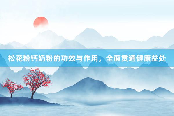 松花粉钙奶粉的功效与作用，全面贯通健康益处