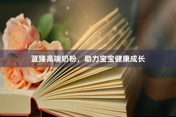 蓝臻高端奶粉，助力宝宝健康成长