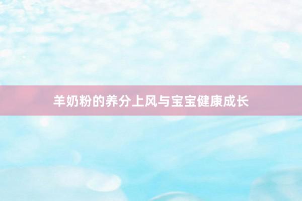羊奶粉的养分上风与宝宝健康成长