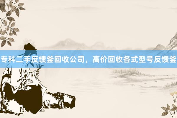 专科二手反馈釜回收公司，高价回收各式型号反馈釜