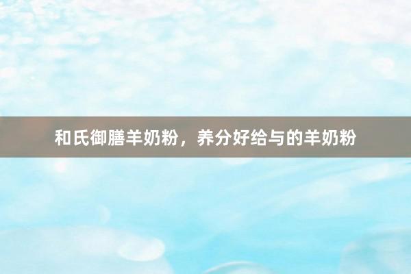 和氏御膳羊奶粉，养分好给与的羊奶粉
