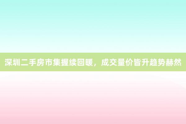 深圳二手房市集握续回暖，成交量价皆升趋势赫然