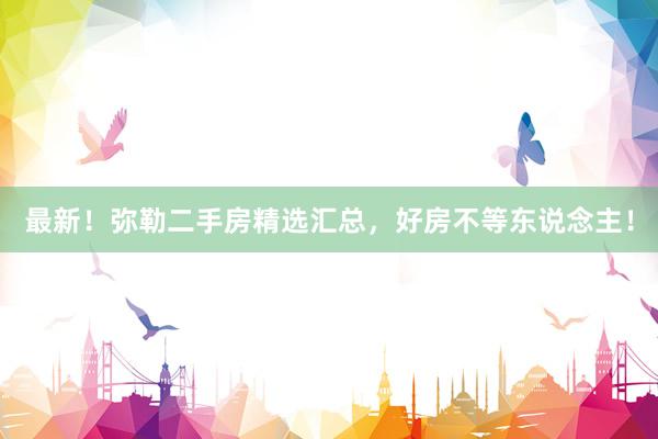 最新！弥勒二手房精选汇总，好房不等东说念主！